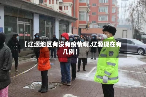 【辽源地区有没有疫情啊,辽源现在有几例】-第2张图片