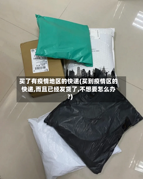 买了有疫情地区的快递(买到疫情区的快递,而且已经发货了,不想要怎么办?)