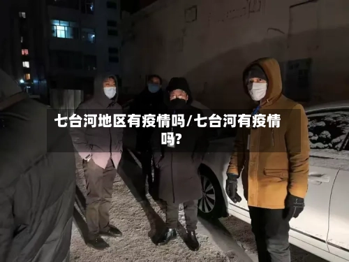 七台河地区有疫情吗/七台河有疫情吗?-第3张图片