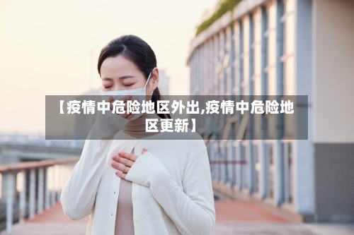 【疫情中危险地区外出,疫情中危险地区更新】