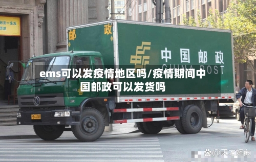 ems可以发疫情地区吗/疫情期间中国邮政可以发货吗-第2张图片