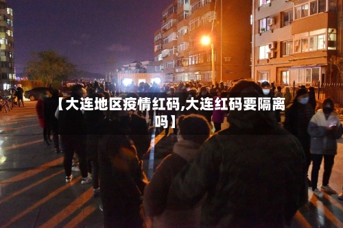 【大连地区疫情红码,大连红码要隔离吗】-第2张图片