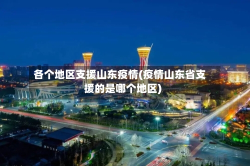 各个地区支援山东疫情(疫情山东省支援的是哪个地区)