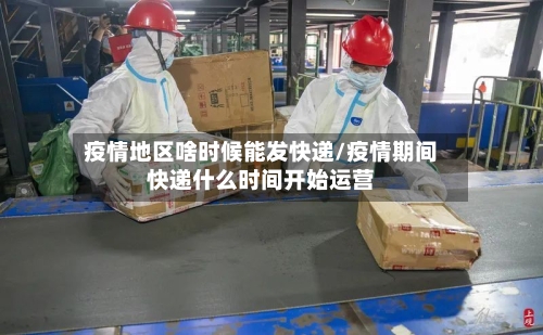 疫情地区啥时候能发快递/疫情期间快递什么时间开始运营-第3张图片