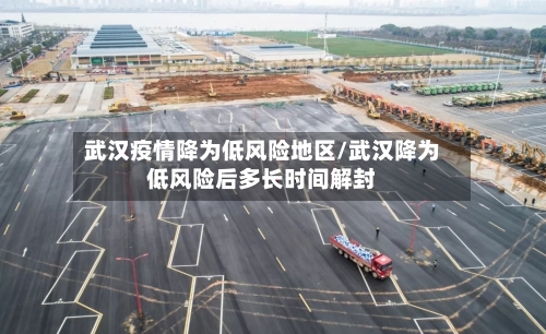 武汉疫情降为低风险地区/武汉降为低风险后多长时间解封-第2张图片