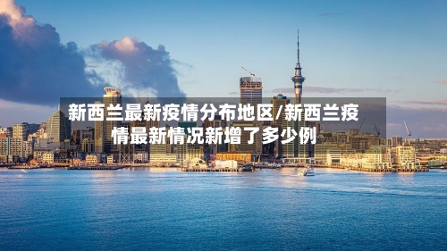 新西兰最新疫情分布地区/新西兰疫情最新情况新增了多少例-第2张图片