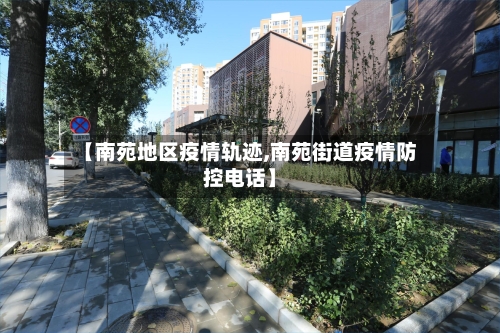 【南苑地区疫情轨迹,南苑街道疫情防控电话】-第2张图片