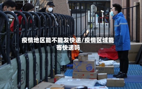 疫情地区能不能发快递/疫情区域能寄快递吗-第3张图片
