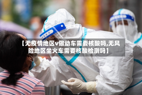 【无疫情地区v做动车需要核酸吗,无风险地区坐火车需要核酸检测吗】-第2张图片