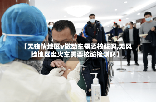 【无疫情地区v做动车需要核酸吗,无风险地区坐火车需要核酸检测吗】
