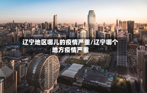 辽宁地区哪儿的疫情严重/辽宁哪个地方疫情严重-第2张图片