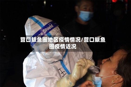 营口鲅鱼圈地区疫情情况/营口鲅鱼圈疫情近况