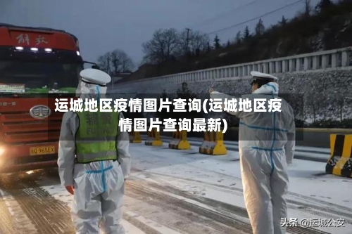 运城地区疫情图片查询(运城地区疫情图片查询最新)-第2张图片