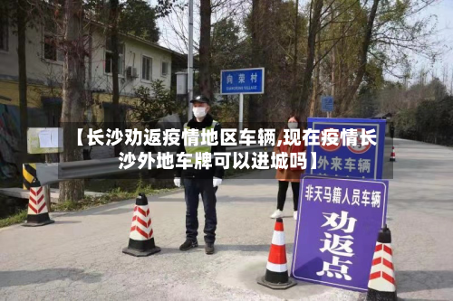 【长沙劝返疫情地区车辆,现在疫情长沙外地车牌可以进城吗】-第3张图片