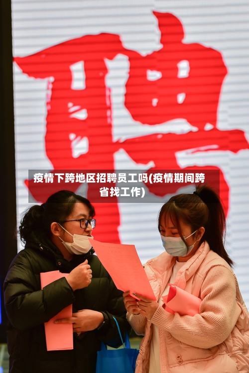 疫情下跨地区招聘员工吗(疫情期间跨省找工作)-第2张图片