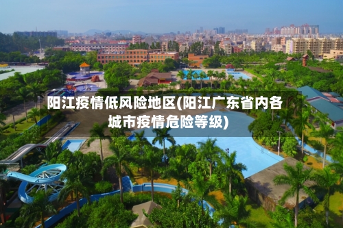 阳江疫情低风险地区(阳江广东省内各城市疫情危险等级)
