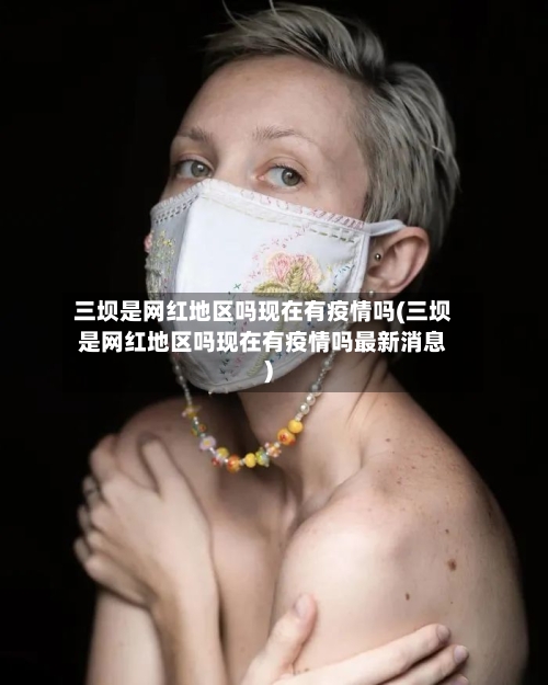 三坝是网红地区吗现在有疫情吗(三坝是网红地区吗现在有疫情吗最新消息)