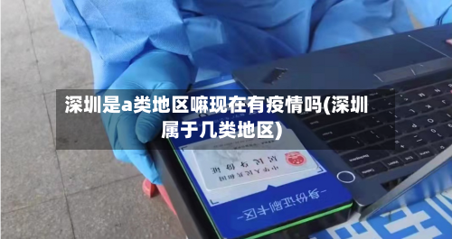 深圳是a类地区嘛现在有疫情吗(深圳属于几类地区)-第3张图片