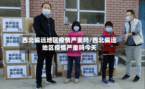 西北偏远地区疫情严重吗/西北偏远地区疫情严重吗今天