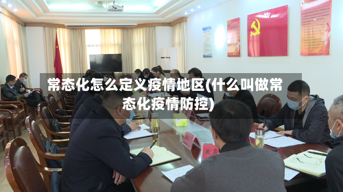 常态化怎么定义疫情地区(什么叫做常态化疫情防控)