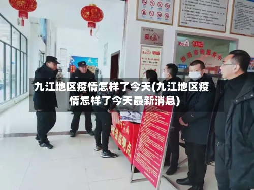 九江地区疫情怎样了今天(九江地区疫情怎样了今天最新消息)-第3张图片
