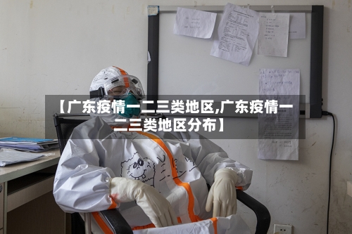 【广东疫情一二三类地区,广东疫情一二三类地区分布】