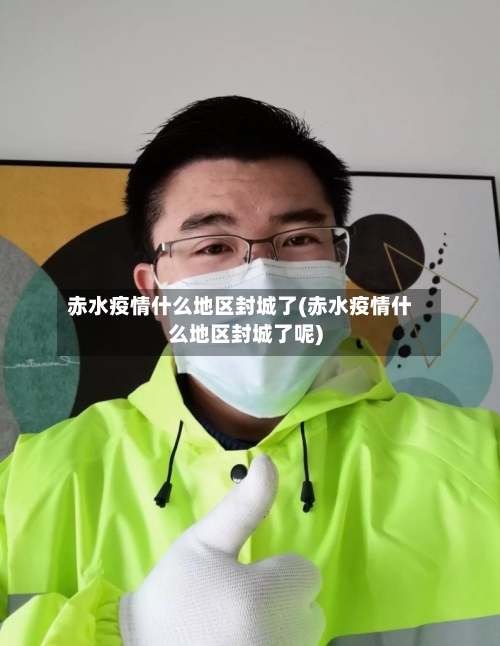 赤水疫情什么地区封城了(赤水疫情什么地区封城了呢)