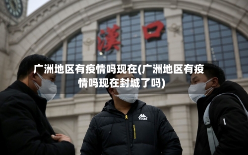 广洲地区有疫情吗现在(广洲地区有疫情吗现在封城了吗)-第2张图片