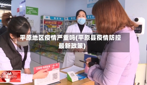平原地区疫情严重吗(平原县疫情防控最新政策)-第2张图片