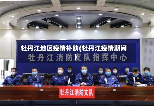 牡丹江地区疫情补助(牡丹江疫情期间)-第2张图片