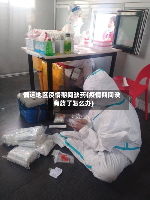 偏远地区疫情期间缺药(疫情期间没有药了怎么办)-第2张图片
