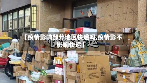 【疫情影响部分地区快递吗,疫情影不影响快递】