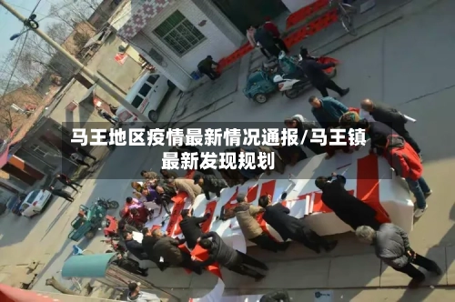 马王地区疫情最新情况通报/马王镇最新发现规划