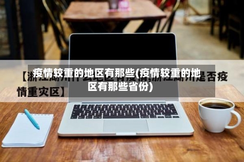 疫情较重的地区有那些(疫情较重的地区有那些省份)-第3张图片