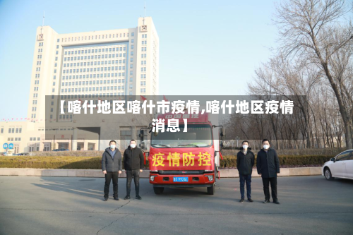 【喀什地区喀什市疫情,喀什地区疫情消息】-第3张图片