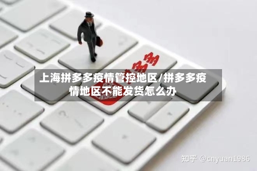 上海拼多多疫情管控地区/拼多多疫情地区不能发货怎么办