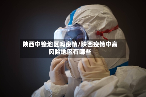 陕西中锋地区吗疫情/陕西疫情中高风险地区有哪些-第3张图片