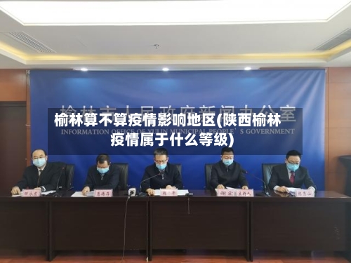 榆林算不算疫情影响地区(陕西榆林疫情属于什么等级)-第3张图片