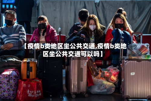 【疫情b类地区坐公共交通,疫情b类地区坐公共交通可以吗】
