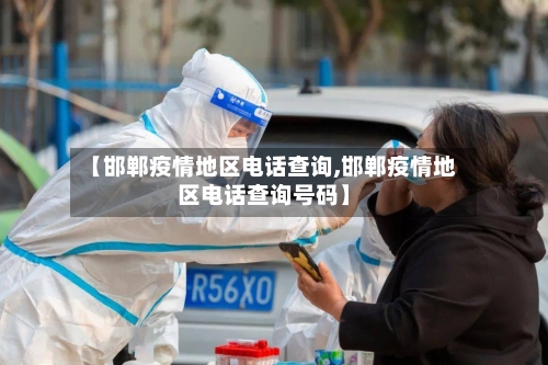 【邯郸疫情地区电话查询,邯郸疫情地区电话查询号码】-第2张图片