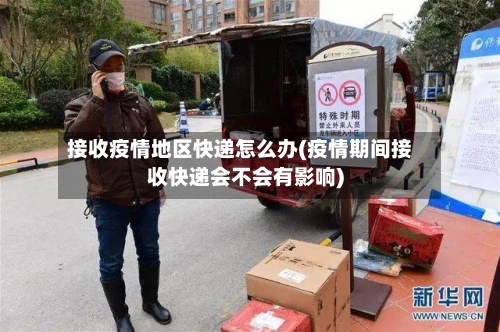 接收疫情地区快递怎么办(疫情期间接收快递会不会有影响)-第2张图片