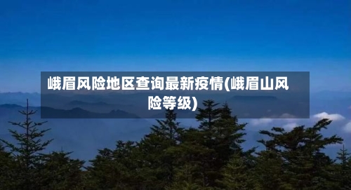 峨眉风险地区查询最新疫情(峨眉山风险等级)-第2张图片