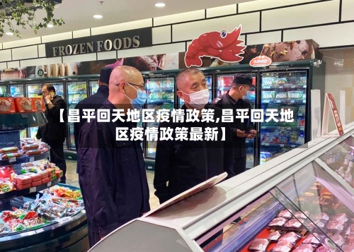 【昌平回天地区疫情政策,昌平回天地区疫情政策最新】-第2张图片