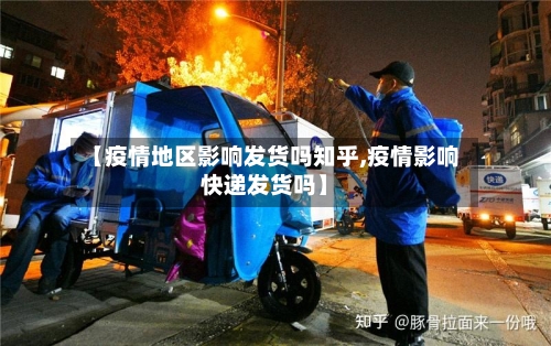 【疫情地区影响发货吗知乎,疫情影响快递发货吗】