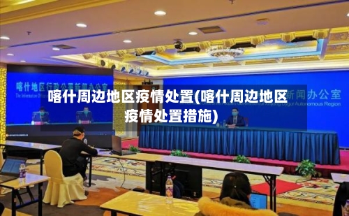 喀什周边地区疫情处置(喀什周边地区疫情处置措施)