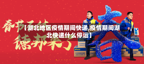 【湖北地区疫情期间快递,疫情期间湖北快递什么停运】