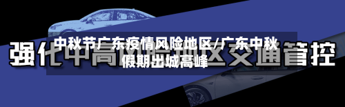 中秋节广东疫情风险地区/广东中秋假期出城高峰