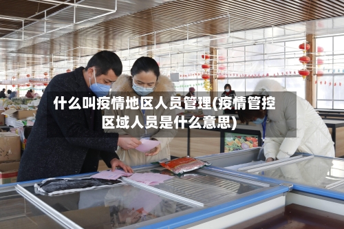 什么叫疫情地区人员管理(疫情管控区域人员是什么意思)-第2张图片
