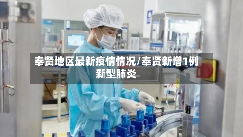 奉贤地区最新疫情情况/奉贤新增1例新型肺炎-第3张图片