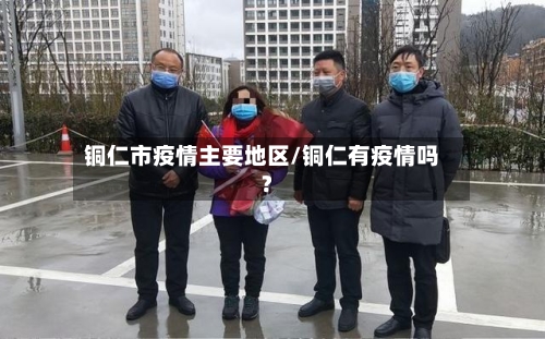 铜仁市疫情主要地区/铜仁有疫情吗?-第2张图片